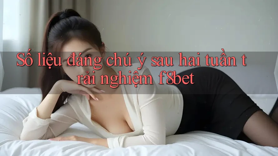 Số liệu đáng chú ý sau hai tuần trải nghiệm f8bet Số liệu đáng chú ý sau hai tuần trải nghiệm f8bet