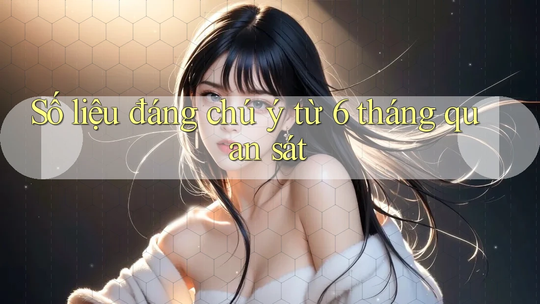 Số liệu đáng chú ý từ 6 tháng quan sát