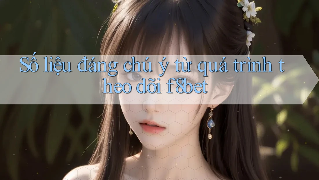 Số liệu đáng chú ý từ quá trình theo dõi f8bet Số liệu đáng chú ý từ quá trình theo dõi f8bet