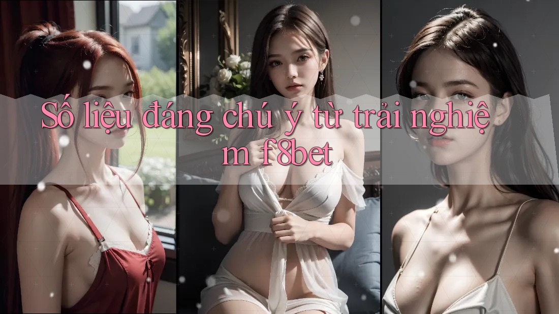Số liệu đáng chú ý từ trải nghiệm f8bet Số liệu đáng chú ý từ trải nghiệm f8bet