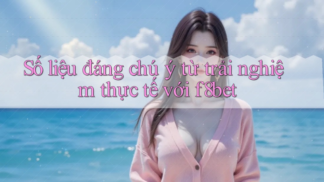 Số liệu đáng chú ý từ trải nghiệm thực tế với f8bet