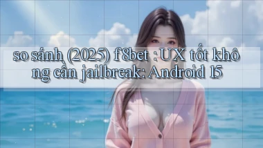 so sánh (2025) f8bet UX tốt không cần jailbreak Android 15