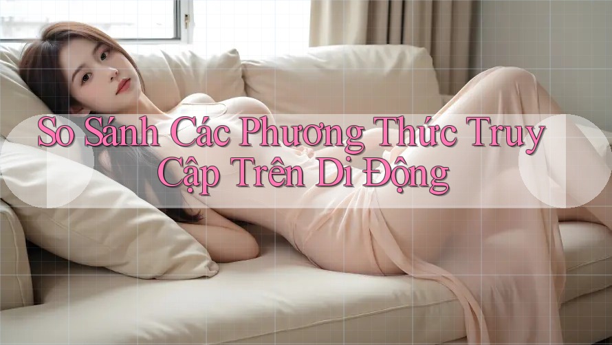 So Sánh Các Phương Thức Truy Cập Trên Di Động