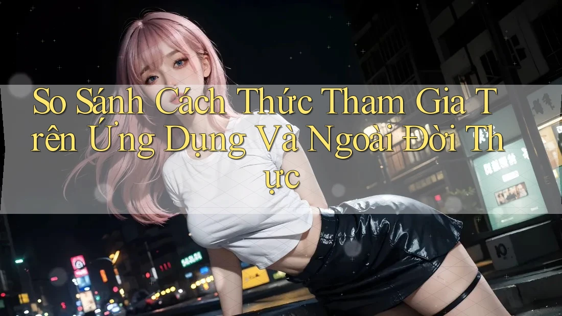 So Sánh Cách Thức Tham Gia Trên Ứng Dụng Và Ngoài Đời Thực So Sánh Cách Thức Tham Gia Trên Ứng Dụng Và Ngoài Đời Thực