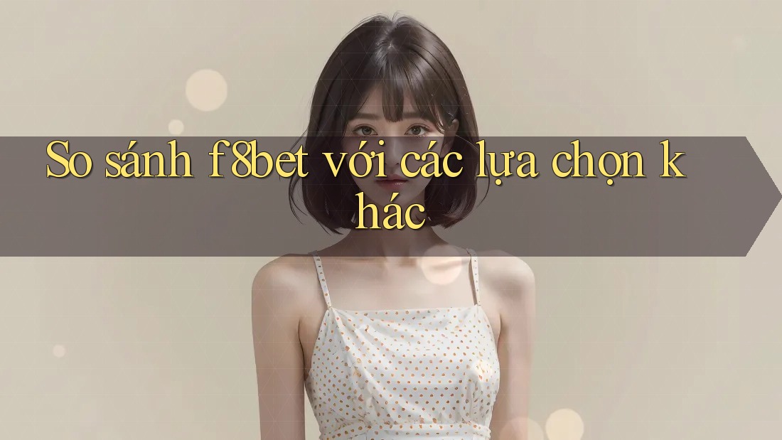 So sánh f8bet với các lựa chọn khác So sánh f8bet với các lựa chọn khác