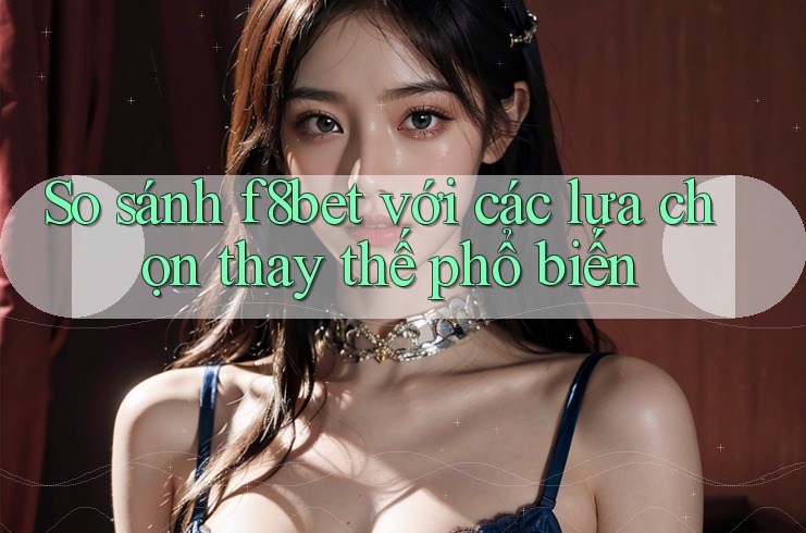 So sánh f8bet với các lựa chọn thay thế phổ biến