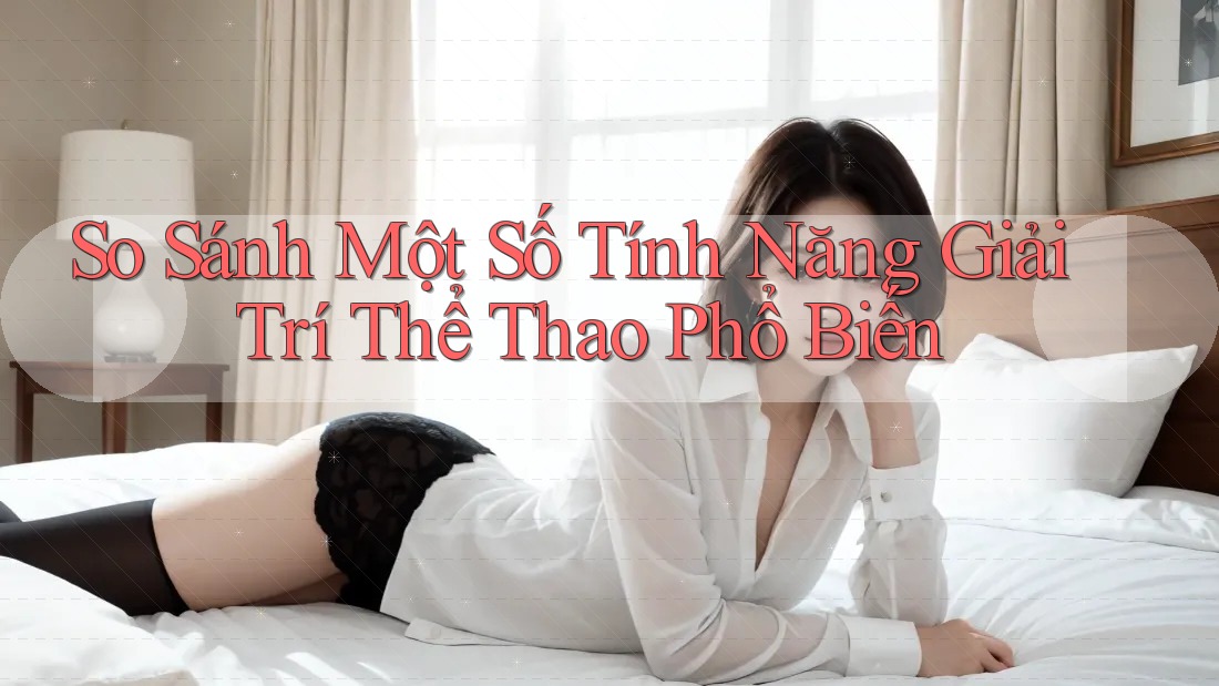 So Sánh Một Số Tính Năng Giải Trí Thể Thao Phổ Biến