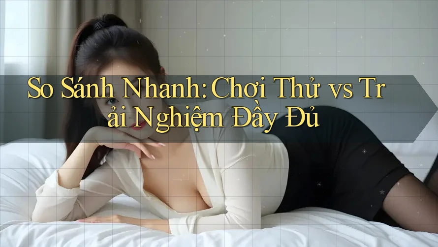 So Sánh Nhanh: Chơi Thử vs Trải Nghiệm Đầy Đủ