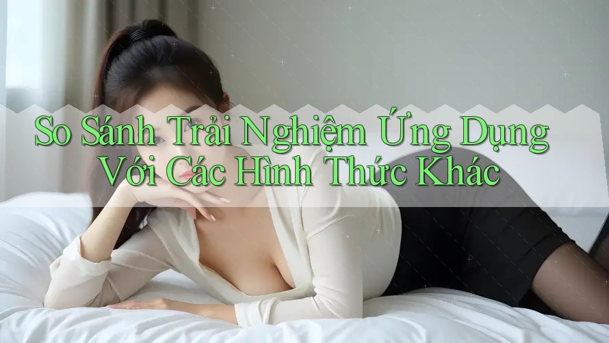 So Sánh Trải Nghiệm Ứng Dụng Với Các Hình Thức Khác