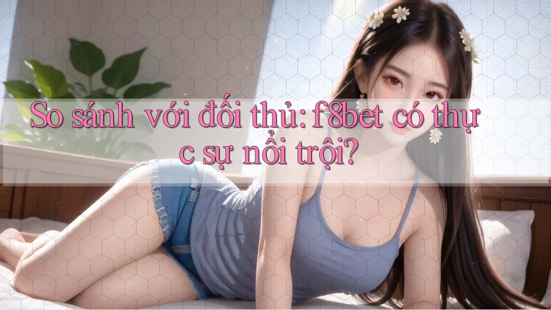 So sánh với đối thủ: f8bet có thực sự nổi trội? So sánh với đối thủ: f8bet có thực sự nổi trội?