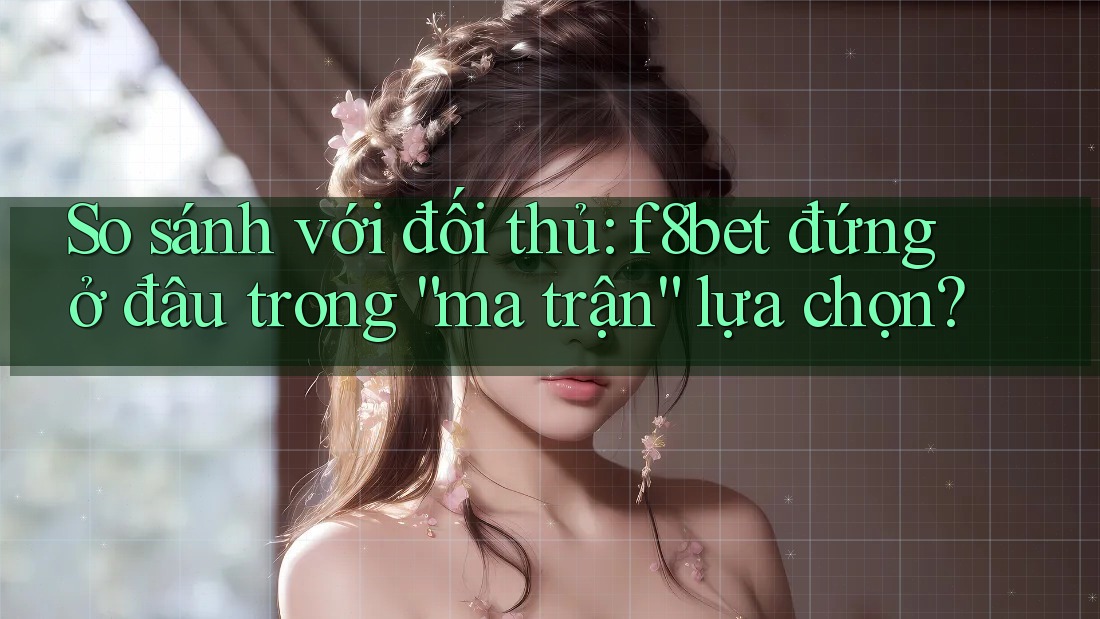 So sánh với đối thủ: f8bet đứng ở đâu trong “ma trận” lựa chọn?