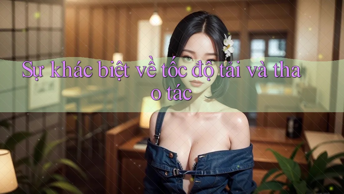 Sự khác biệt về tốc độ tải và thao tác