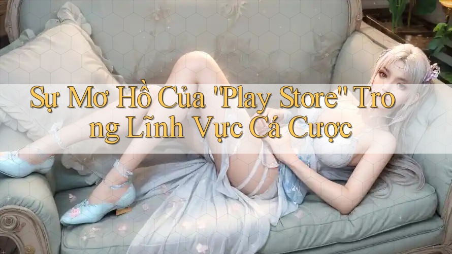 Sự Mơ Hồ Của “Play Store” Trong Lĩnh Vực Cá Cược