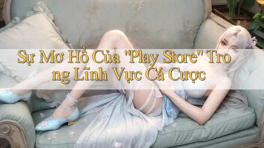 Sự Mơ Hồ Của “Play Store” Trong Lĩnh Vực Cá Cược