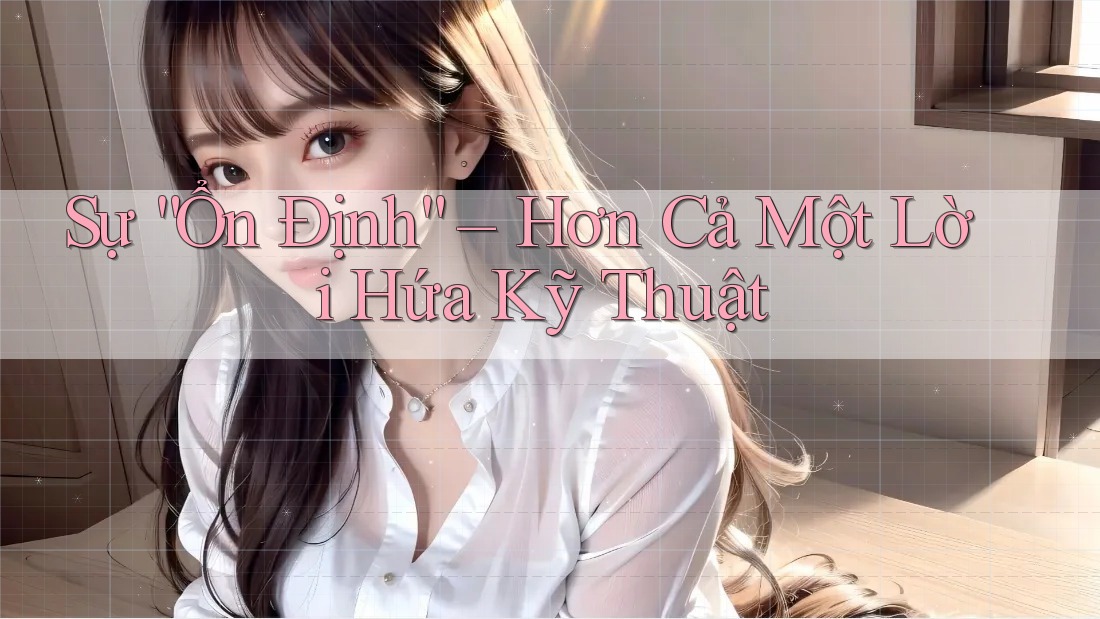 Sự “Ổn Định” – Hơn Cả Một Lời Hứa Kỹ Thuật Sự “Ổn Định” – Hơn Cả Một Lời Hứa Kỹ Thuật