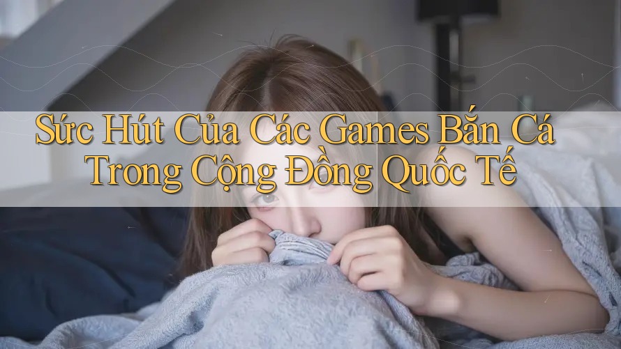 Sức Hút Của Các Games Bắn Cá Trong Cộng Đồng Quốc Tế Sức Hút Của Các Games Bắn Cá Trong Cộng Đồng Quốc Tế