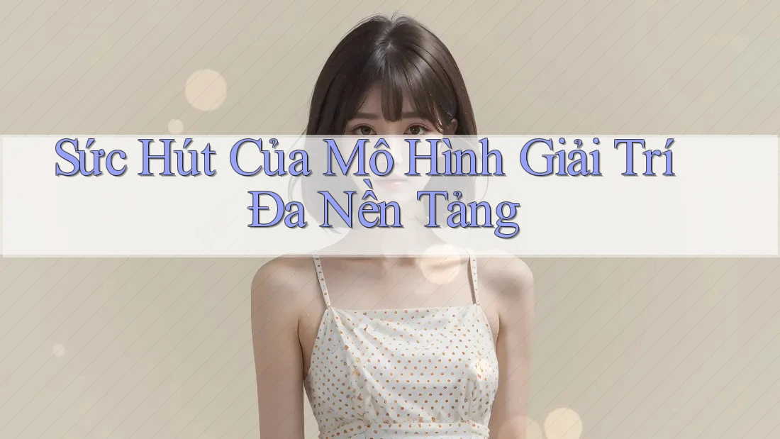 Sức Hút Của Mô Hình Giải Trí Đa Nền Tảng Sức Hút Của Mô Hình Giải Trí Đa Nền Tảng