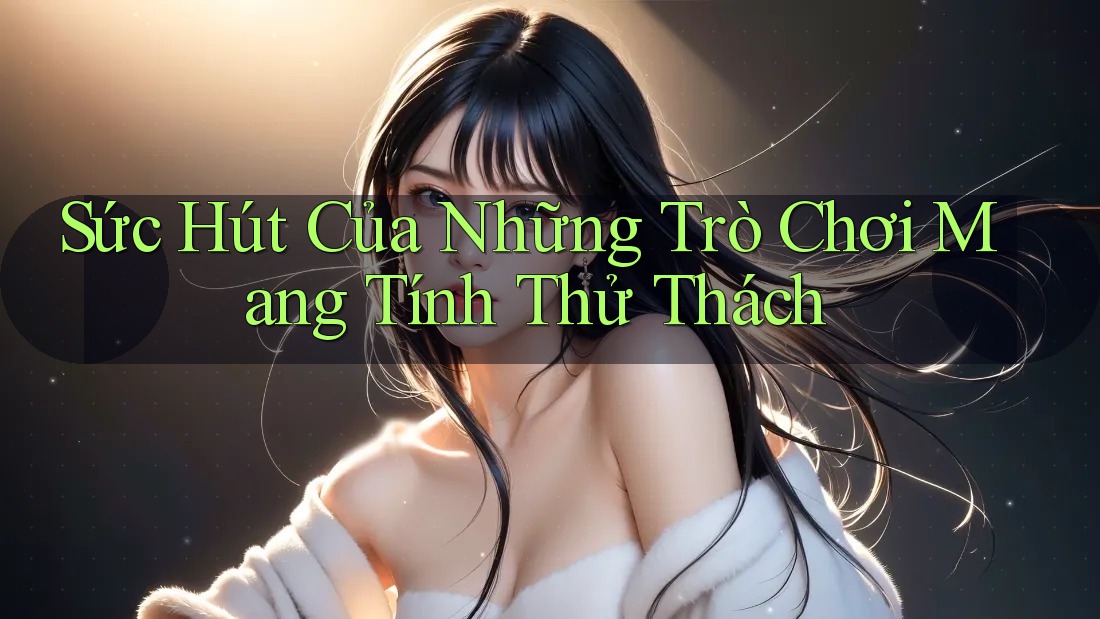 Sức Hút Của Những Trò Chơi Mang Tính Thử Thách Sức Hút Của Những Trò Chơi Mang Tính Thử Thách