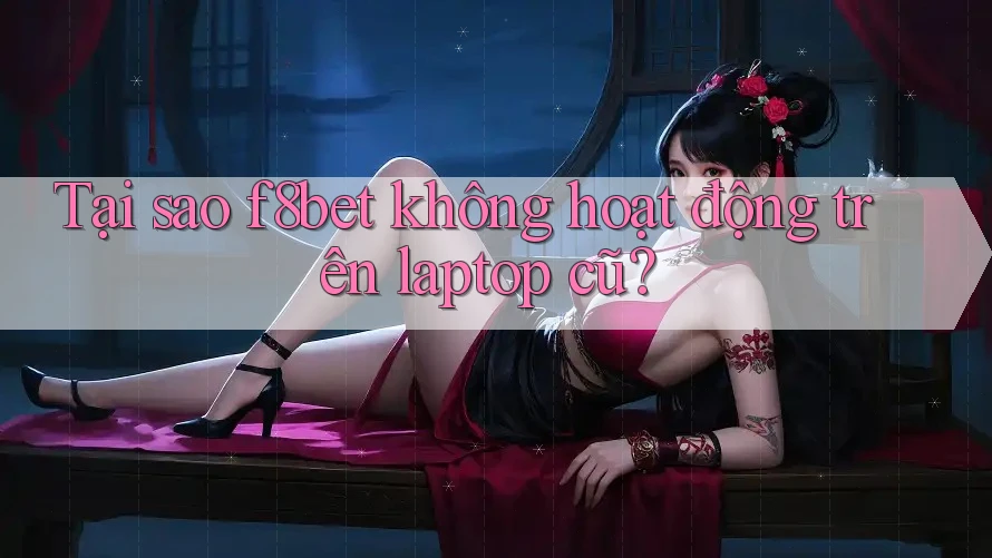 Tại sao f8bet không hoạt động trên laptop cũ?