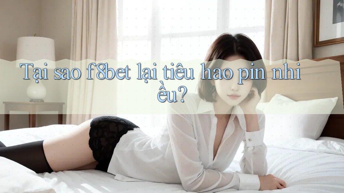 Tại sao f8bet lại tiêu hao pin nhiều?