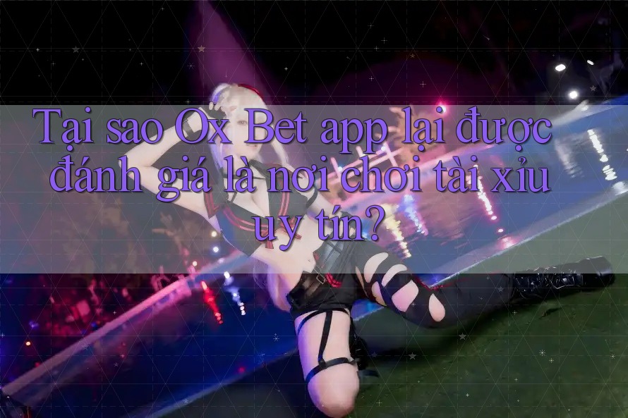 Tại sao Ox Bet app lại được đánh giá là nơi chơi tài xỉu uy tín? Tại sao Ox Bet app lại được đánh giá là nơi chơi tài xỉu uy tín?