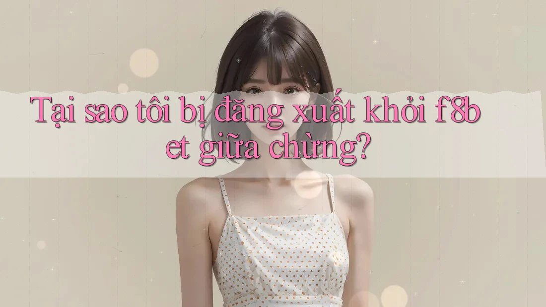 Tại sao tôi bị đăng xuất khỏi f8bet giữa chừng?