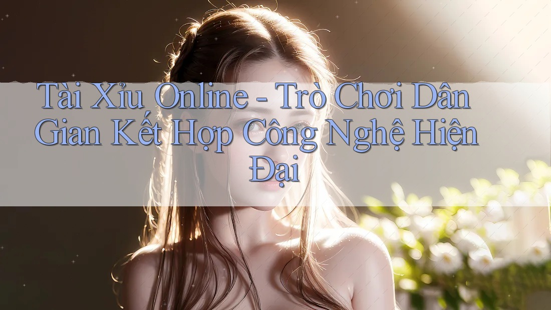 Tài Xỉu Online - Trò Chơi Dân Gian Kết Hợp Công Nghệ Hiện Đại Tài Xỉu Online - Trò Chơi Dân Gian Kết Hợp Công Nghệ Hiện Đại