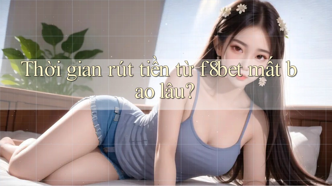 Thời gian rút tiền từ f8bet mất bao lâu? Thời gian rút tiền từ f8bet mất bao lâu?