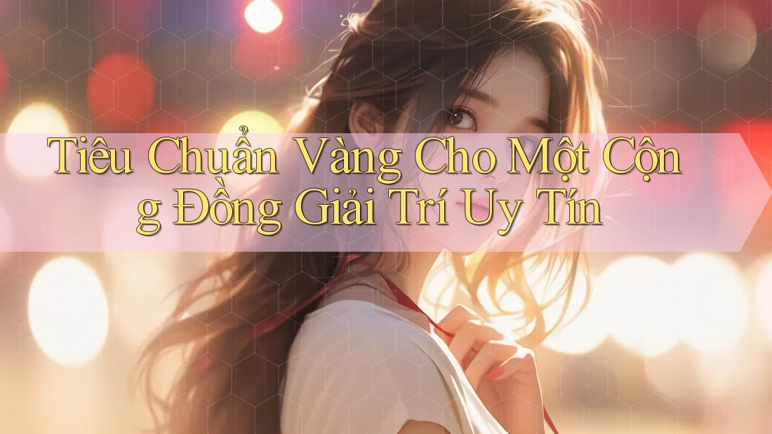 Tiêu Chuẩn Vàng Cho Một Cộng Đồng Giải Trí Uy Tín