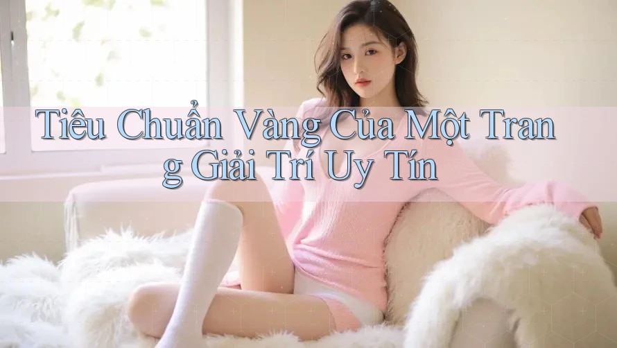 Tiêu Chuẩn Vàng Của Một Trang Giải Trí Uy Tín Tiêu Chuẩn Vàng Của Một Trang Giải Trí Uy Tín