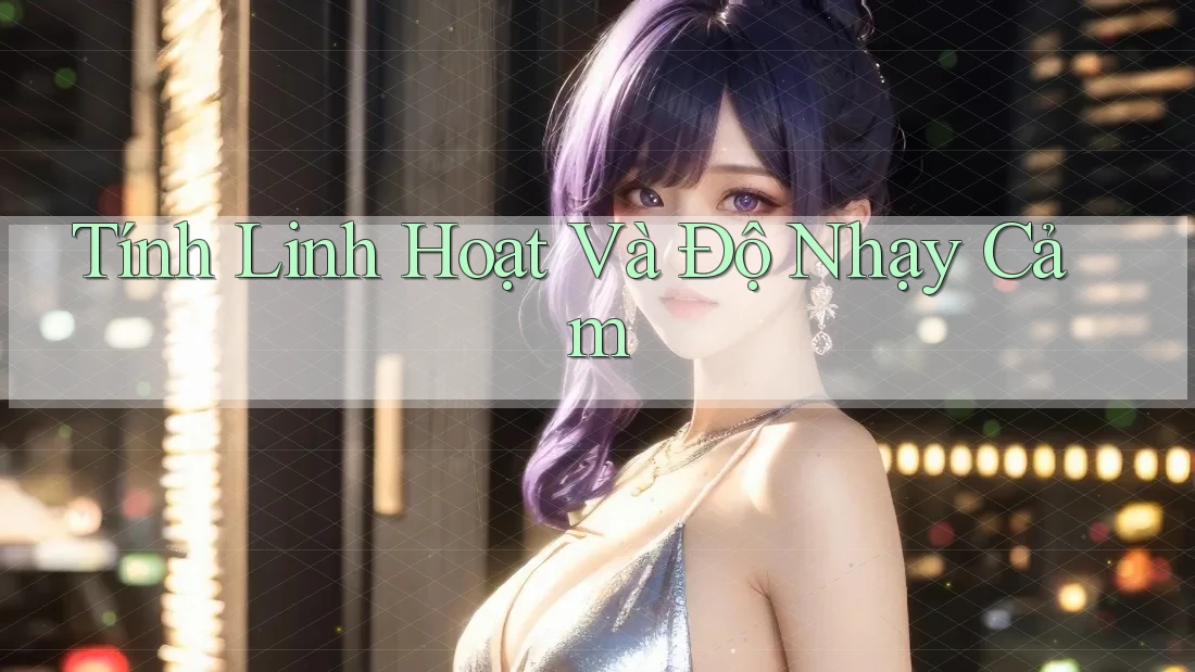 Tính Linh Hoạt Và Độ Nhạy Cảm