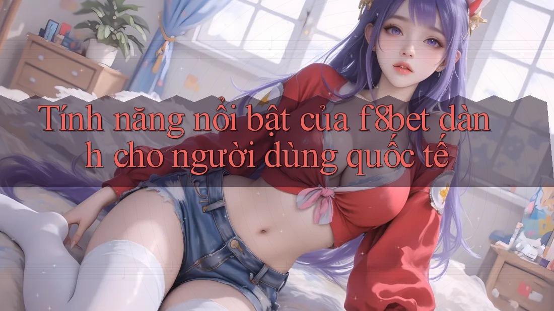 Tính năng nổi bật của f8bet dành cho người dùng quốc tế