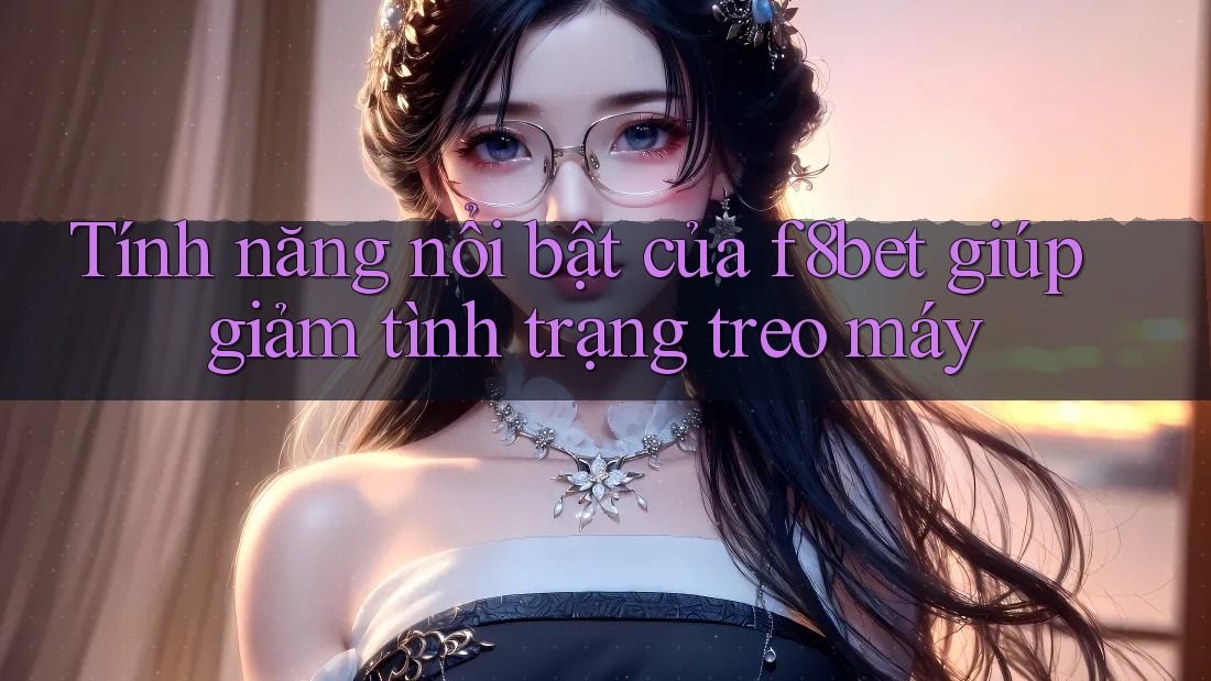 Tính năng nổi bật của f8bet giúp giảm tình trạng treo máy