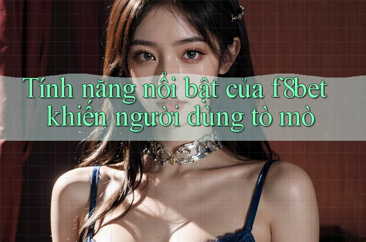 Tính năng nổi bật của f8bet khiến người dùng tò mò