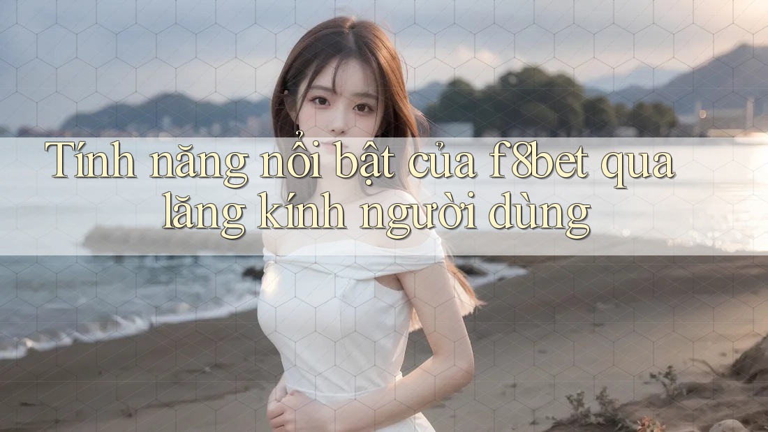 Tính năng nổi bật của f8bet qua lăng kính người dùng Tính năng nổi bật của f8bet qua lăng kính người dùng