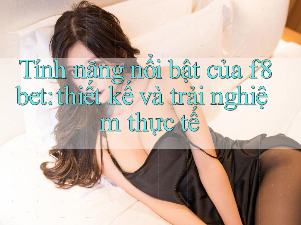 Tính năng nổi bật của f8bet: thiết kế và trải nghiệm thực tế Tính năng nổi bật của f8bet: thiết kế và trải nghiệm thực tế
