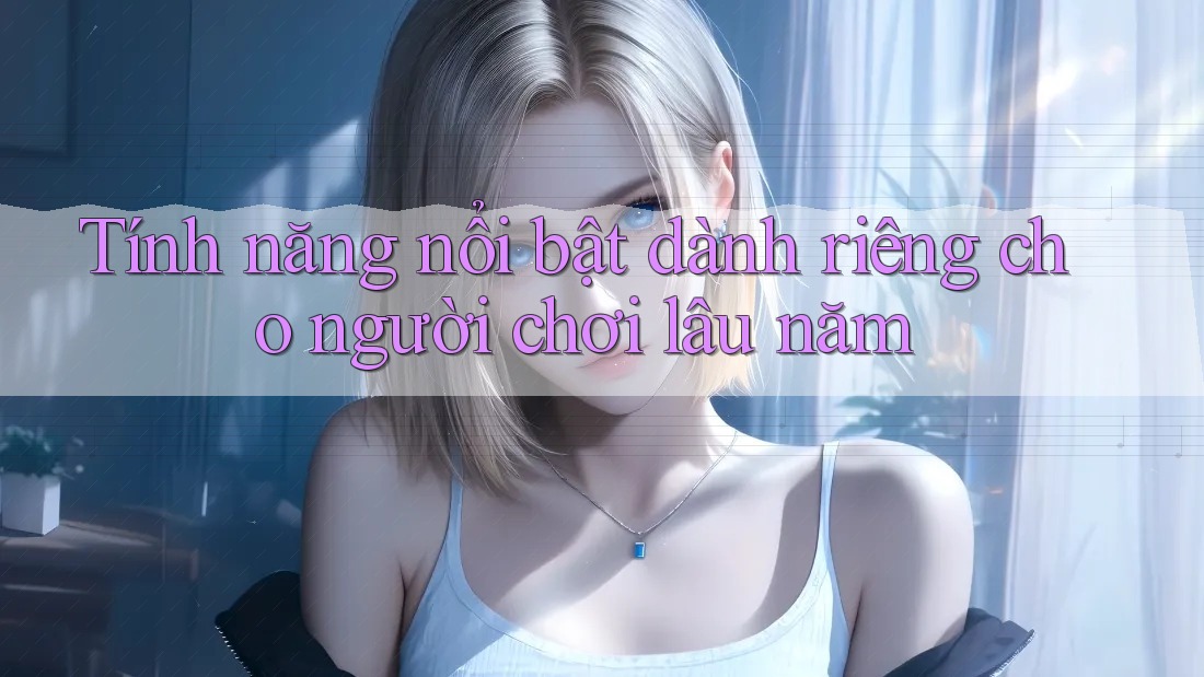 Tính năng nổi bật dành riêng cho người chơi lâu năm