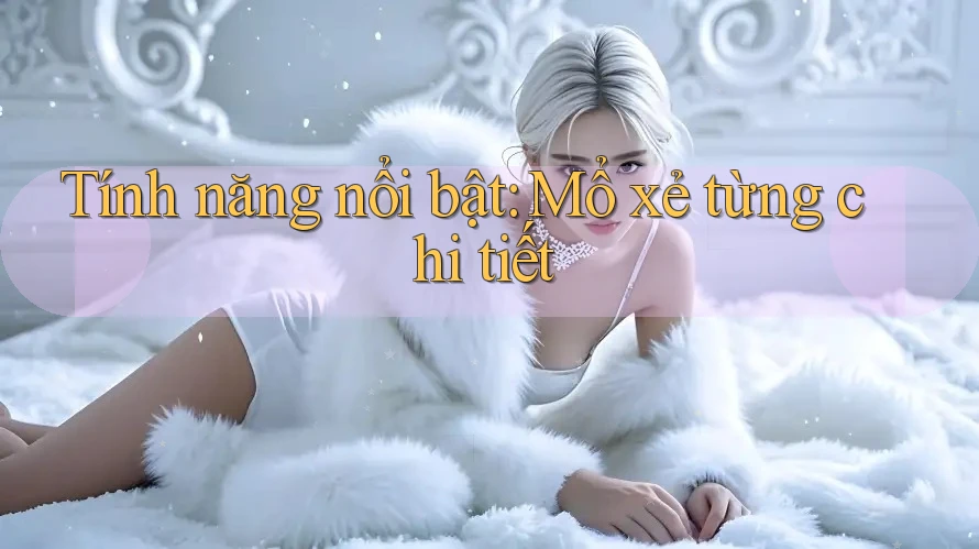 Tính năng nổi bật – Mổ xẻ từng chi tiết Tính năng nổi bật – Mổ xẻ từng chi tiết