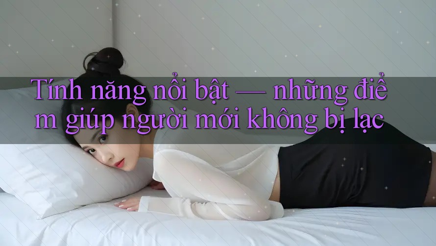 Tính năng nổi bật: Những điểm giúp người mới không bị lạc