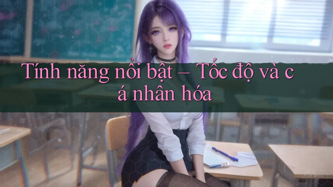 Tính năng nổi bật: Tốc độ và cá nhân hóa
