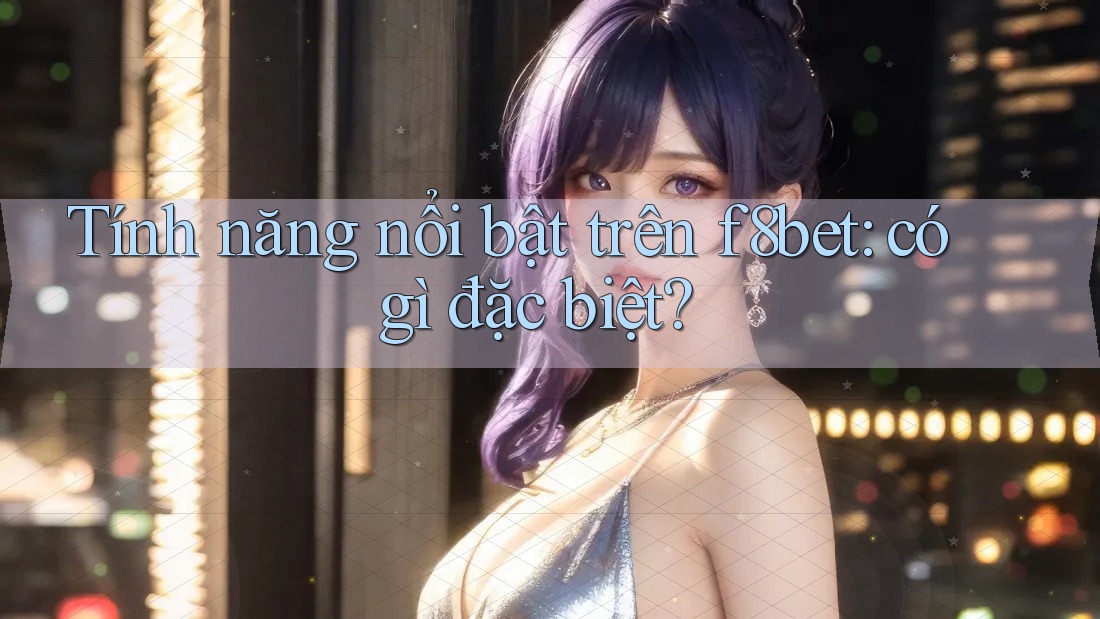 Tính năng nổi bật trên f8bet: có gì đặc biệt?