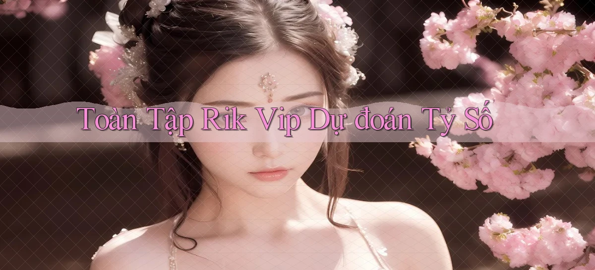 toàn tập rik vip dự đoán tỷ số