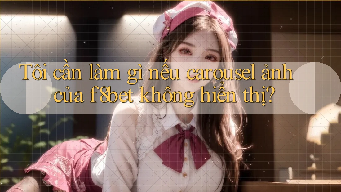 Tôi cần làm gì nếu carousel ảnh của f8bet không hiển thị?