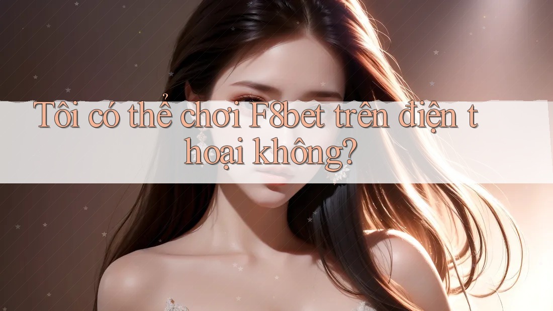 Tôi có thể chơi f8bet trên điện thoại không?