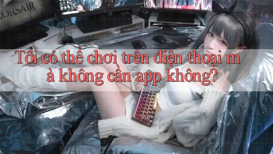 Tôi có thể chơi trên điện thoại mà không cần app không?