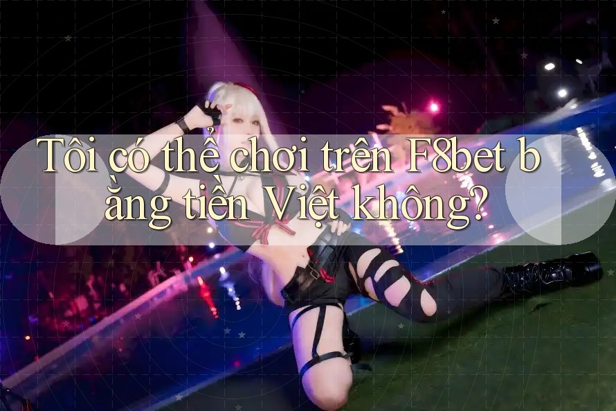 Tôi có thể chơi trên F8bet bằng tiền Việt không?