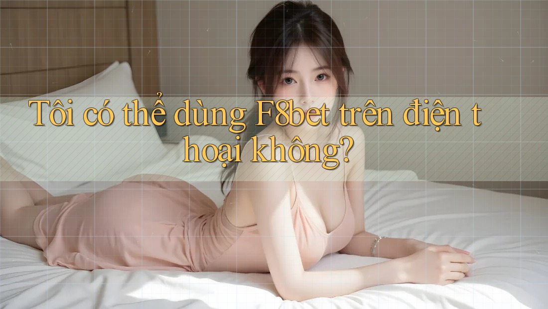 Tôi có thể dùng f8bet trên điện thoại không?
