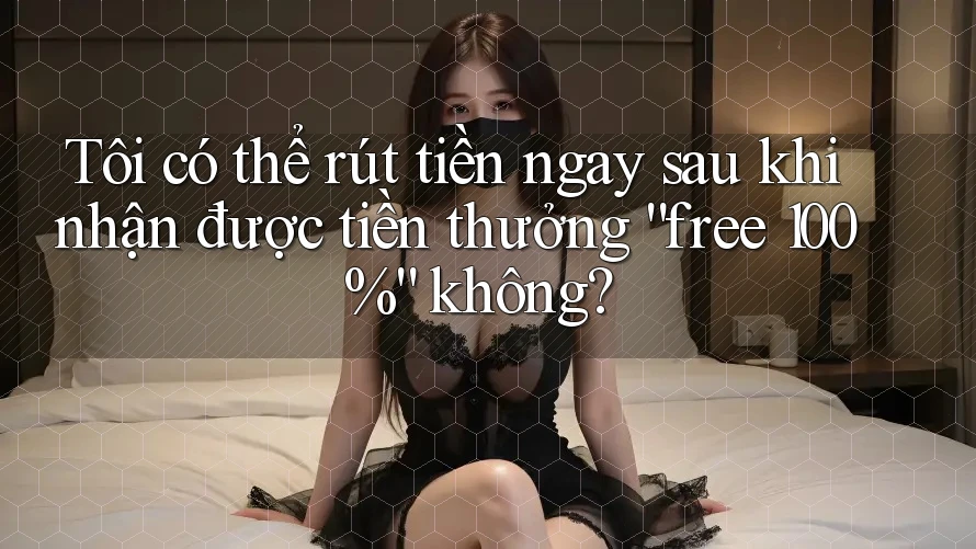 Tôi có thể rút tiền ngay sau khi nhận được tiền thưởng “free 100%” không?