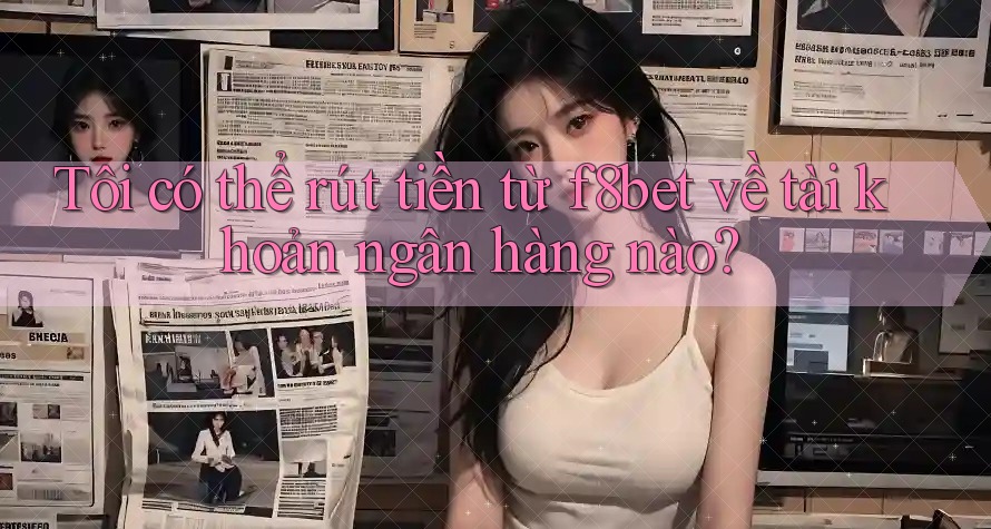 Tôi có thể rút tiền từ f8bet về tài khoản ngân hàng nào?