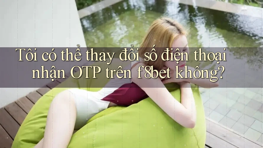 Tôi có thể thay đổi số điện thoại nhận OTP trên f8bet không?